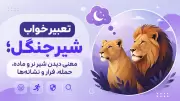 تعبیر خواب شیر جنگل؛ معنی دیدن شیر نر و ماده، حمله، فرار و نشانه‌ها
