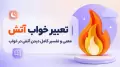 تعبیر خواب آتش | معنی و تفسیر کامل دیدن آتش در خواب