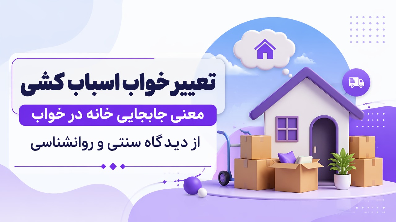 تعبیر خواب اسباب کشی | معنی جابجایی خانه در خواب از دیدگاه سنتی و روانشناسی