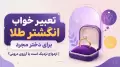 تعبیر خواب انگشتر طلا برای دختر مجرد | ازدواج نزدیک است یا آرزوی درونی؟