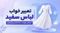 تعبیر خواب لباس سفید | رازهای پنهان در نماد پاکی و روشنایی