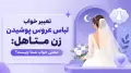 تعبیر خواب لباس عروس پوشیدن زن متاهل: معنی خواب شما چیست؟