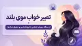 تعبیر خواب موی بلند | از دیدگاه معبران اسلامی تا روانشناسی و تحلیل نمادها
