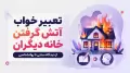 تعبیر خواب آتش گرفتن خانه دیگران | از دیدگاه سنتی تا روانشناسی