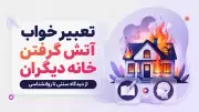 تعبیر خواب آتش گرفتن خانه دیگران | از دیدگاه سنتی تا روانشناسی