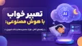 تعبیر خواب با هوش مصنوعی: راهنمای کامل، مزایا، محدودیت‌ها و نکات ضروری
