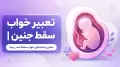 تعبیر خواب سقط جنین | معنی و نمادهای خواب سقط شدن بچه