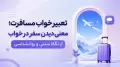 تعبیر خواب مسافرت؛ معنی دیدن سفر در خواب از نگاه سنتی و روانشناسی
