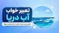 تعبیر خواب آب دریا | تفسیر دیدن دریا در خواب از نظر معبران معروف