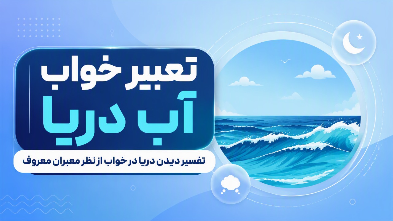 تعبیر خواب آب دریا | تفسیر دیدن دریا در خواب از نظر معبران معروف