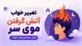 تعبیر خواب آتش گرفتن موی سر؛ معنی سوختن مو در خواب