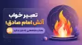 تعبیر خواب آتش امام صادق؛ 24 معنا و نشانه‌هایی که باید بدانید