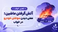 تعبیر خواب آتش گرفتن ماشین: معنی دیدن سوختن خودرو در خواب