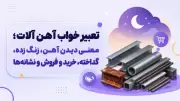 تعبیر خواب آهن آلات؛ معنی دیدن آهن، زنگ زده، گداخته، خرید و فروش و نشانه‌ها