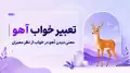 تعبیر خواب آهو | معنی دیدن آهو در خواب از نظر معبران
