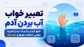 تعبیر خواب آب بردن آدم (غرق کردن یا زیر آب بردن کسی)؛ معانی، اختلاف نظرها و نشانه‌ها