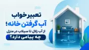 تعبیر خواب آب گرفتن خانه؛ از آب زلال تا سیلاب در منزل چه پیامی دارد؟