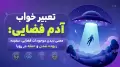 تعبیر خواب آدم فضایی: معنی دیدن موجودات فضایی، سفینه، ربوده شدن و حمله در رویا