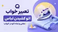 تعبیر خواب اتو کشیدن لباس | معنی و نماد اتو در خواب