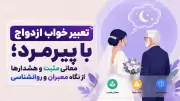 تعبیر خواب ازدواج با پیرمرد؛ معانی مثبت و هشدارها از نگاه معبران و روانشناسی