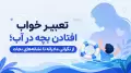 تعبیر خواب افتادن بچه در آب؛ از نگرانی مادرانه تا نشانه‌های نجات