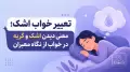 تعبیر خواب اشک؛ معنی دیدن اشک و گریه در خواب از نگاه معبران